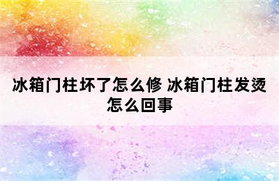 冰箱门柱坏了怎么修 冰箱门柱发烫怎么回事